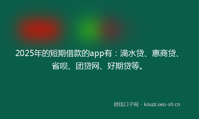 2025年的短期借款的app有：滴水贷、惠商贷、省呗、团贷网、好期贷等。