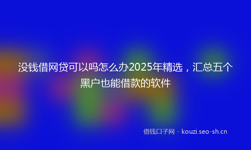 没钱借网贷可以吗怎么办2025年精选，汇总五个黑户也能借款的软件