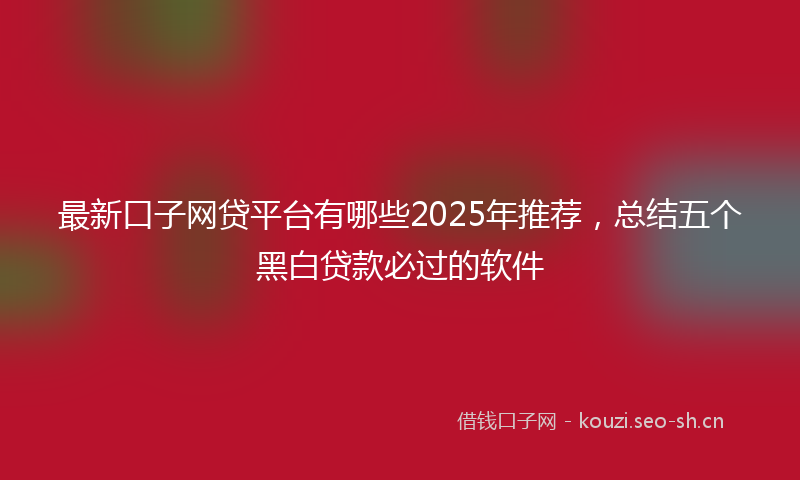 最新口子网贷平台有哪些2025年推荐，总结五个黑白贷款必过的软件