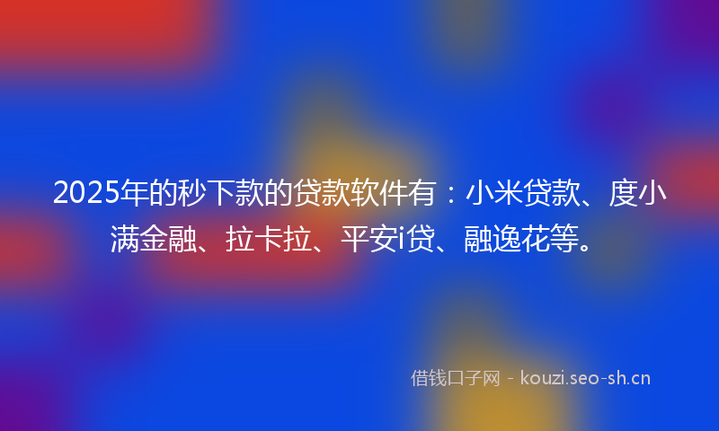 2025年的秒下款的贷款软件有：小米贷款、度小满金融、拉卡拉、平安i贷、融逸花等。