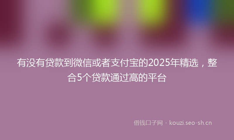 有没有贷款到微信或者支付宝的2025年精选，整合5个贷款通过高的平台