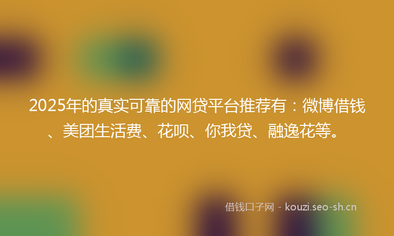 2025年的真实可靠的网贷平台推荐有:微博借钱、美团生活费、花呗、你我贷、融逸花等。