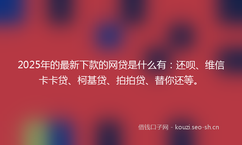 2025年的最新下款的网贷是什么有：还呗、维信卡卡贷、柯基贷、拍拍贷、替你还等。
