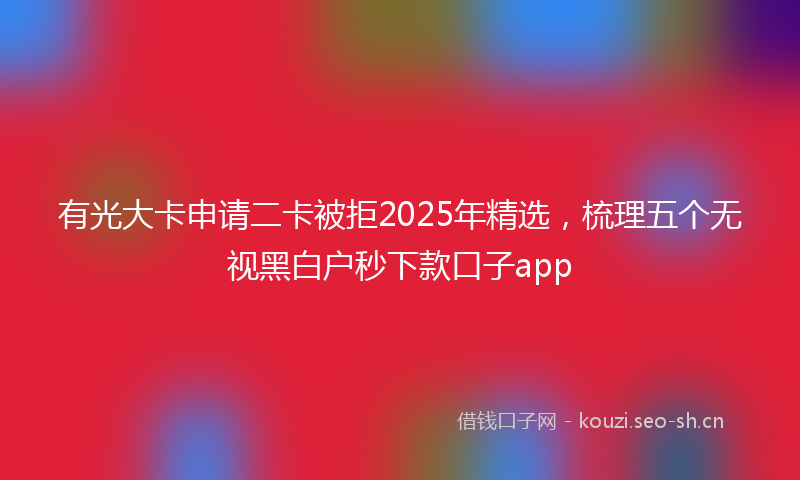 有光大卡申请二卡被拒2025年精选，梳理五个无视黑白户秒下款口子app