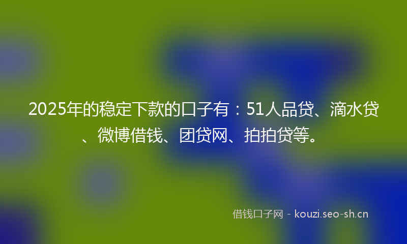 2025年的稳定下款的口子有：51人品贷、滴水贷、微博借钱、团贷网、拍拍贷等。