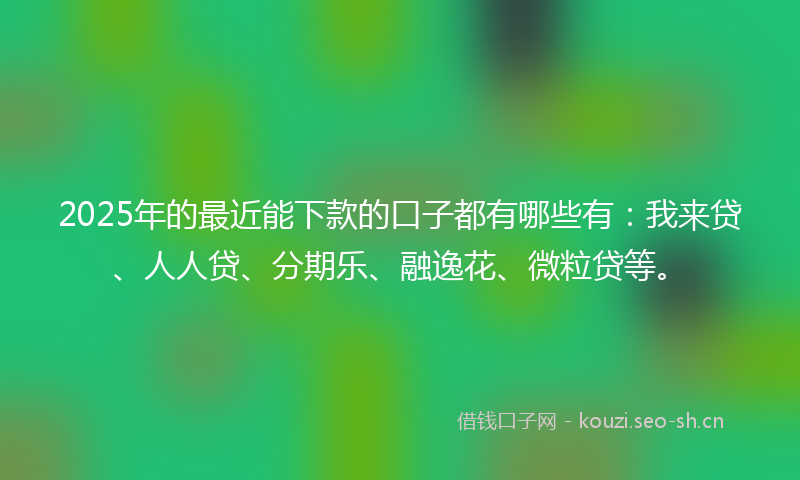 2025年的最近能下款的口子都有哪些有：我来贷、人人贷、分期乐、融逸花、微粒贷等。