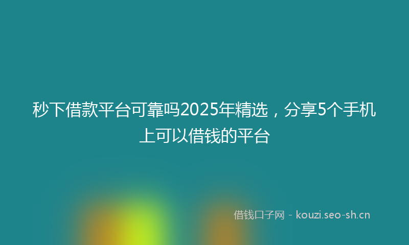 秒下借款平台可靠吗2025年精选，分享5个手机上可以借钱的平台