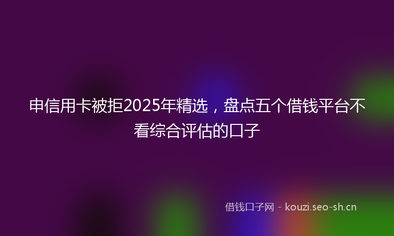 申信用卡被拒2025年精选，盘点五个借钱平台不看综合评估的口子
