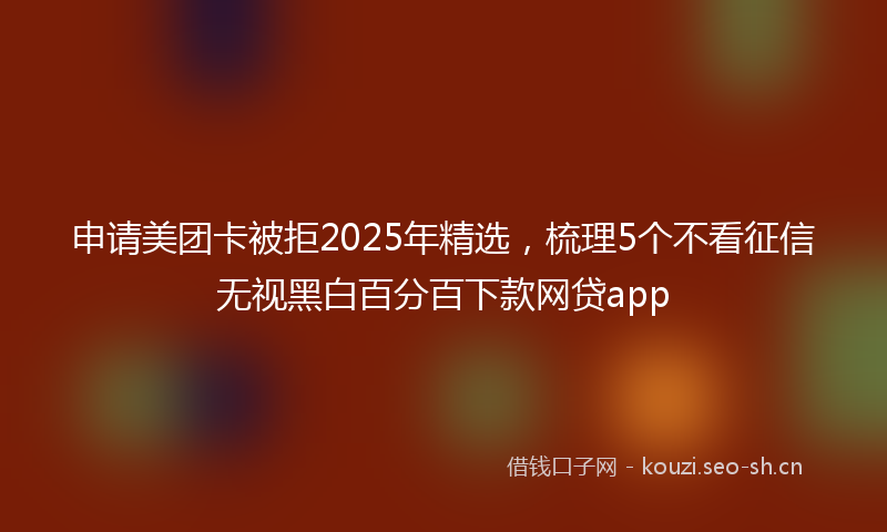 申请美团卡被拒2025年精选，梳理5个不看征信无视黑白百分百下款网贷app