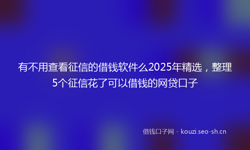 有不用查看征信的借钱软件么2025年精选，整理5个征信花了可以借钱的网贷口子