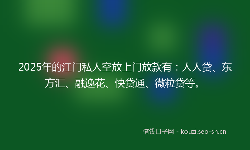 2025年的江门私人空放上门放款有：人人贷、东方汇、融逸花、快贷通、微粒贷等。