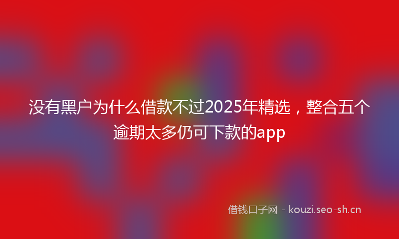 没有黑户为什么借款不过2025年精选，整合五个逾期太多仍可下款的app