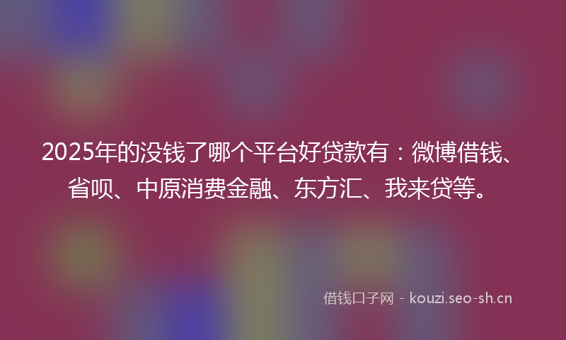 2025年的没钱了哪个平台好贷款有：微博借钱、省呗、中原消费金融、东方汇、我来贷等。