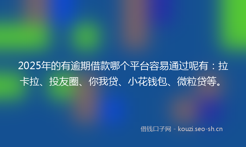 2025年的有逾期借款哪个平台容易通过呢有：拉卡拉、投友圈、你我贷、小花钱包、微粒贷等。