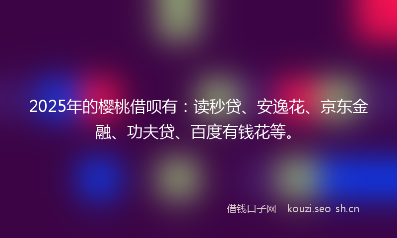 2025年的樱桃借呗有：读秒贷、安逸花、京东金融、功夫贷、百度有钱花等。