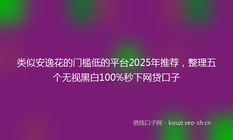 类似安逸花的门槛低的平台2025年推荐，整理五个无视黑白100%秒下网贷口子