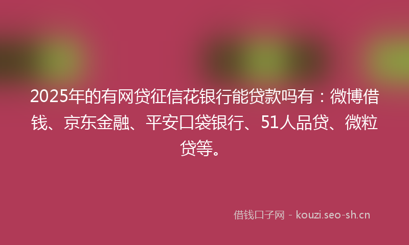 2025年的有网贷征信花银行能贷款吗有：微博借钱、京东金融、平安口袋银行、51人品贷、微粒贷等。