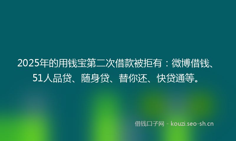 2025年的用钱宝第二次借款被拒有:微博借钱、51人品贷、随身贷、替你还、快贷通等。