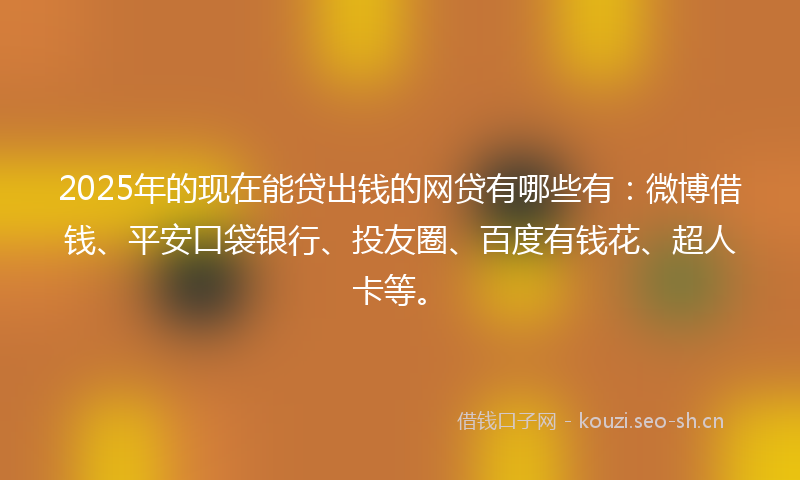2025年的现在能贷出钱的网贷有哪些有:微博借钱、平安口袋银行、投友圈、百度有钱花、超人卡等。
