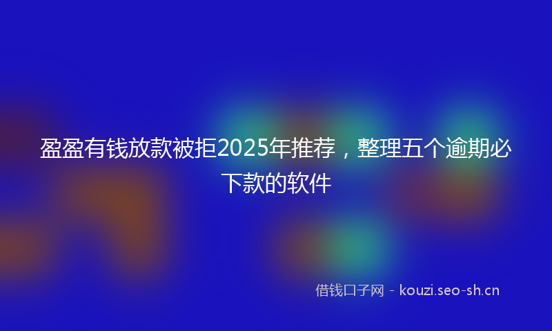 盈盈有钱放款被拒2025年推荐，整理五个逾期必下款的软件