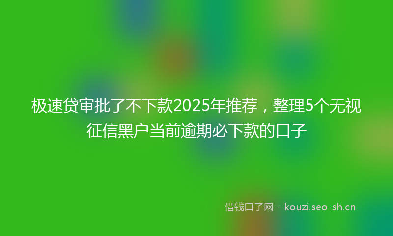 极速贷审批了不下款2025年推荐,整理5个无视征信黑户当前逾期必下款的口子