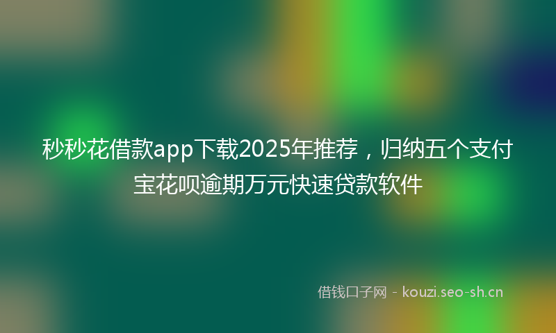 秒秒花借款app下载2025年推荐，归纳五个支付宝花呗逾期万元快速贷款软件