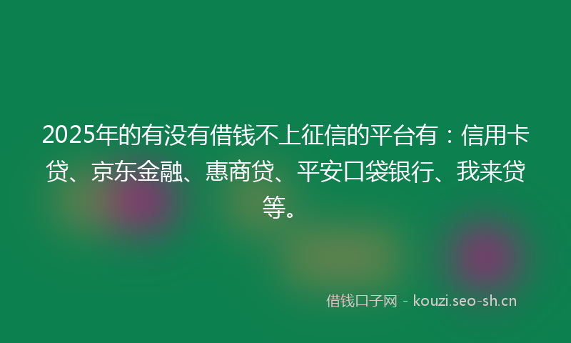 2025年的有没有借钱不上征信的平台有：信用卡贷、京东金融、惠商贷、平安口袋银行、我来贷等。
