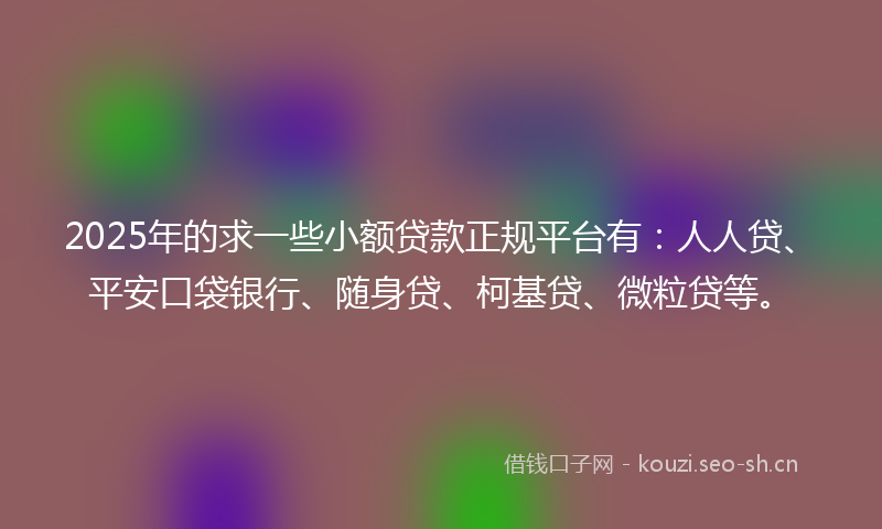 2025年的求一些小额贷款正规平台有：人人贷、平安口袋银行、随身贷、柯基贷、微粒贷等。