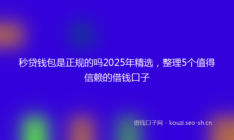 秒贷钱包是正规的吗2025年精选，整理5个值得信赖的借钱口子