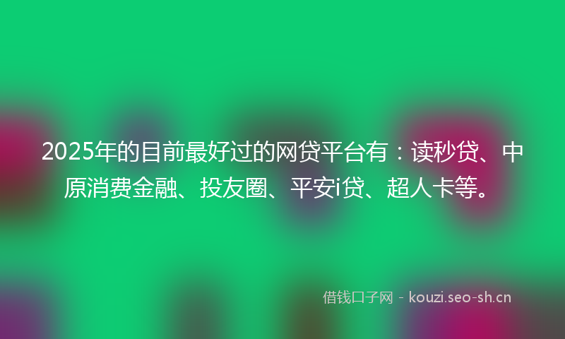 2025年的目前最好过的网贷平台有：读秒贷、中原消费金融、投友圈、平安i贷、超人卡等。