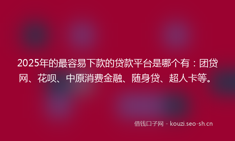 2025年的最容易下款的贷款平台是哪个有：团贷网、花呗、中原消费金融、随身贷、超人卡等。
