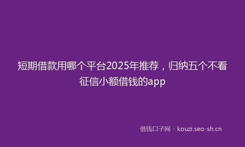 短期借款用哪个平台2025年推荐，归纳五个不看征信小额借钱的app