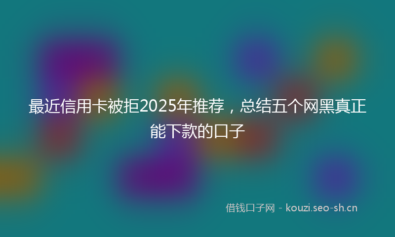 最近信用卡被拒2025年推荐，总结五个网黑真正能下款的口子
