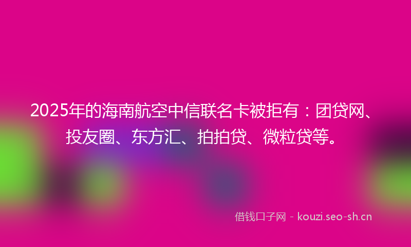 2025年的海南航空中信联名卡被拒有：团贷网、投友圈、东方汇、拍拍贷、微粒贷等。