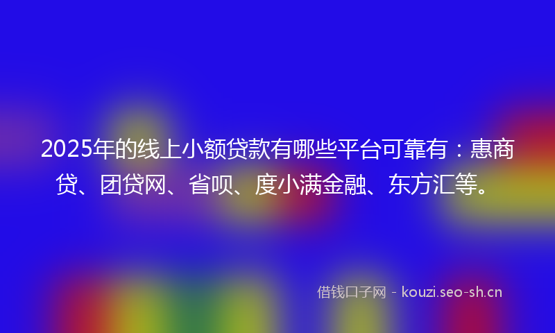 2025年的线上小额贷款有哪些平台可靠有：惠商贷、团贷网、省呗、度小满金融、东方汇等。