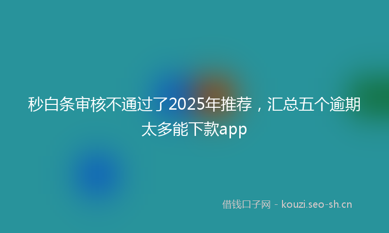 秒白条审核不通过了2025年推荐，汇总五个逾期太多能下款app