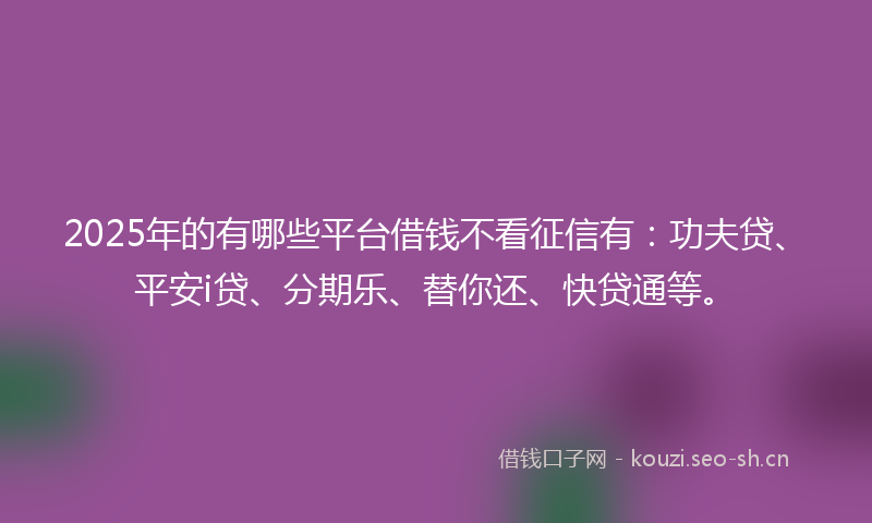 2025年的有哪些平台借钱不看征信有:功夫贷、平安i贷、分期乐、替你还、快贷通等。