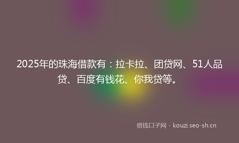 2025年的珠海借款有：拉卡拉、团贷网、51人品贷、百度有钱花、你我贷等。