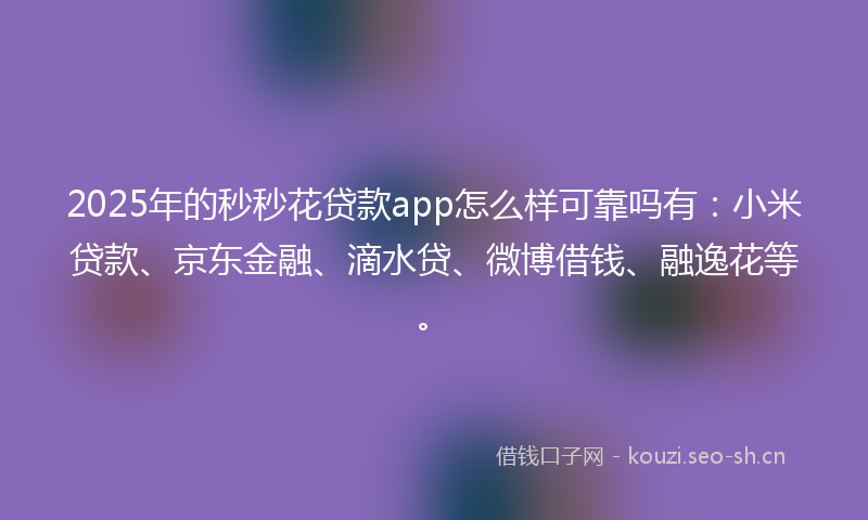 2025年的秒秒花贷款app怎么样可靠吗有：小米贷款、京东金融、滴水贷、微博借钱、融逸花等。