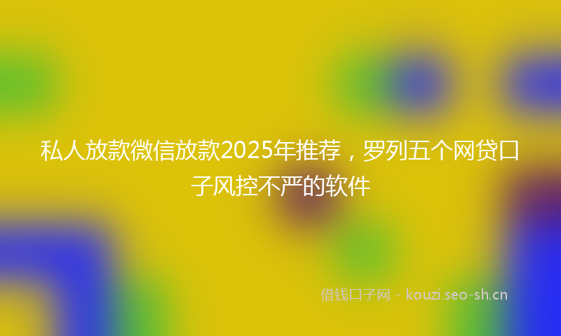 私人放款微信放款2025年推荐，罗列五个网贷口子风控不严的软件