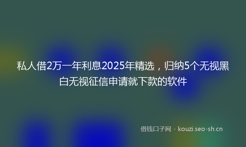 私人借2万一年利息2025年精选,归纳5个无视黑白无视征信申请就下款的软件