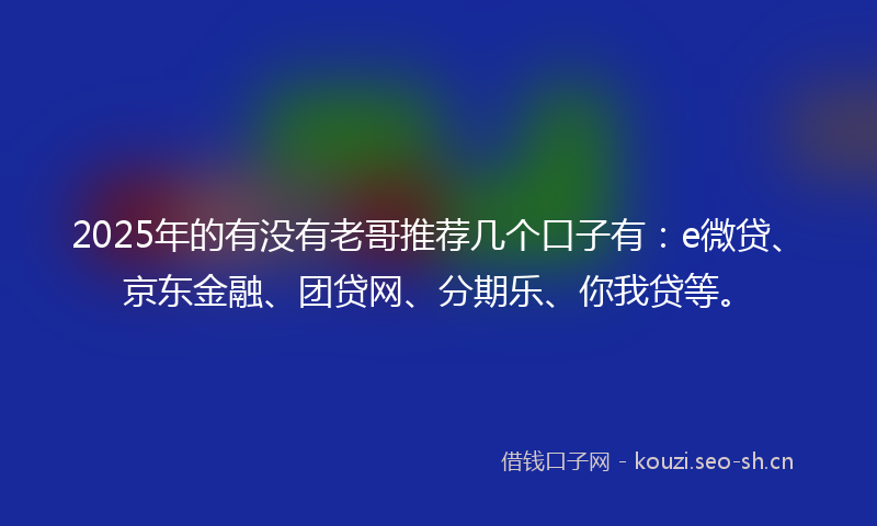 2025年的有没有老哥推荐几个口子有：e微贷、京东金融、团贷网、分期乐、你我贷等。