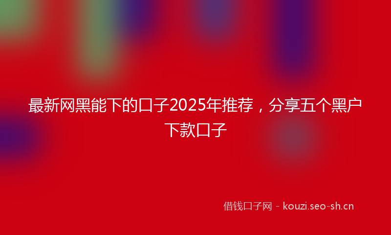 最新网黑能下的口子2025年推荐，分享五个黑户下款口子