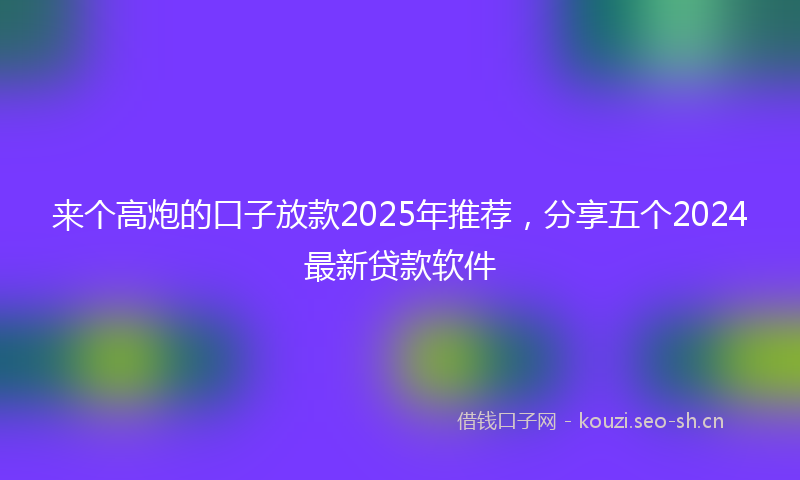 来个高炮的口子放款2025年推荐，分享五个2024最新贷款软件