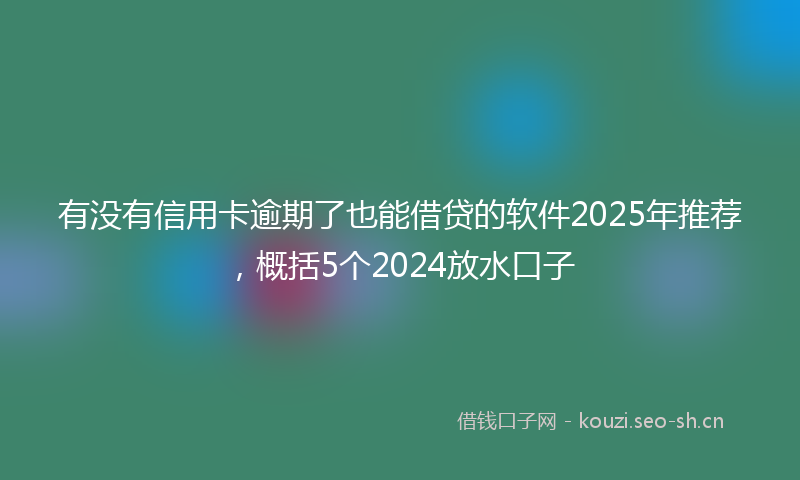 有没有信用卡逾期了也能借贷的软件2025年推荐，概括5个2024放水口子
