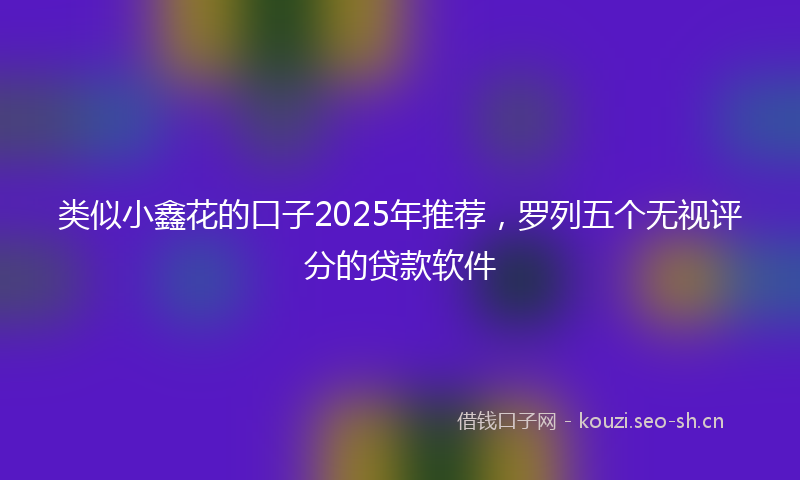 类似小鑫花的口子2025年推荐，罗列五个无视评分的贷款软件