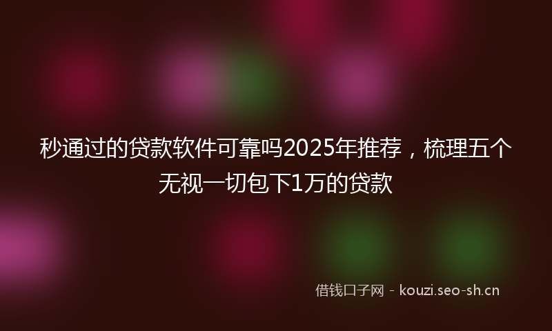 秒通过的贷款软件可靠吗2025年推荐，梳理五个无视一切包下1万的贷款