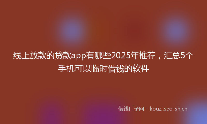 线上放款的贷款app有哪些2025年推荐，汇总5个手机可以临时借钱的软件