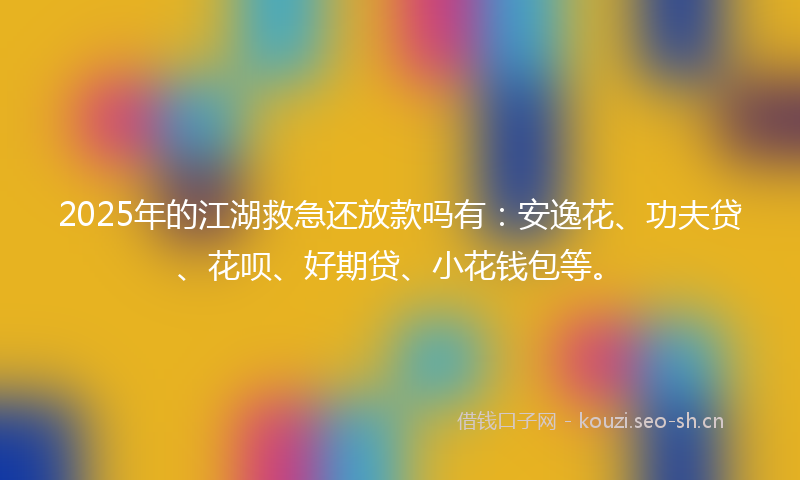 2025年的江湖救急还放款吗有：安逸花、功夫贷、花呗、好期贷、小花钱包等。