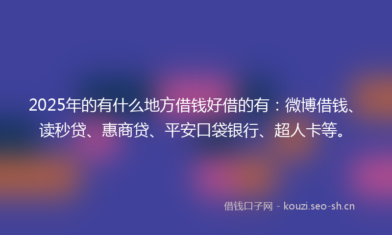 2025年的有什么地方借钱好借的有：微博借钱、读秒贷、惠商贷、平安口袋银行、超人卡等。